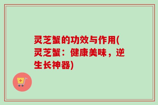 灵芝蟹的功效与作用(灵芝蟹:健康美味,逆生长神器) 灵芝蟹的功效与作用(灵芝蟹:健康美味,逆生长神器)