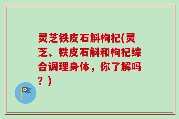 灵芝铁皮石斛枸杞(灵芝、铁皮石斛和枸杞综合调理身体，你了解吗？)