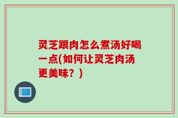 灵芝跟肉怎么煮汤好喝一点(如何让灵芝肉汤更美味？)