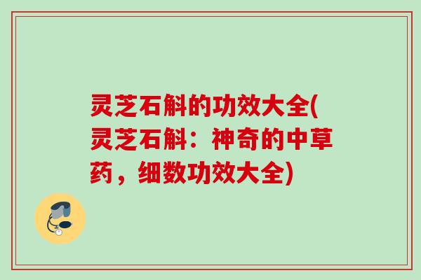 灵芝石斛的功效大全(灵芝石斛:神奇的中草药,细数功效大全) 灵芝石斛的功效大全(灵芝石斛:神奇的中草药,细数功效大全)