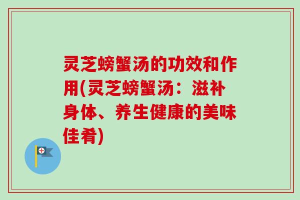 灵芝螃蟹汤的功效和作用(灵芝螃蟹汤：滋补身体、养生健康的美味佳肴)
