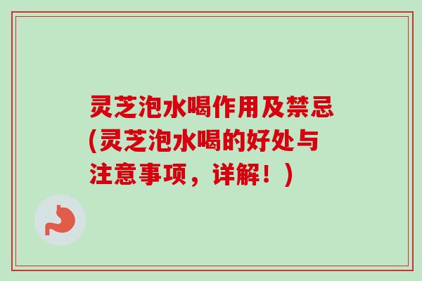 灵芝泡水喝作用及禁忌(灵芝泡水喝的好处与注意事项,详解!) 灵芝泡水喝作用及禁忌(灵芝泡水喝的好处与注意事项,详解!)