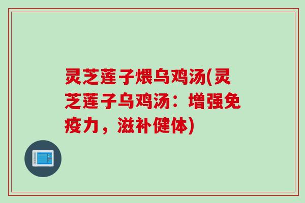 灵芝莲子煨乌鸡汤(灵芝莲子乌鸡汤：增强免疫力，滋补健体)