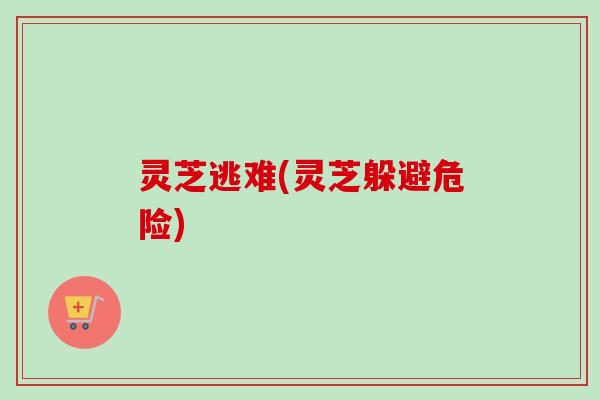 灵芝逃难(灵芝躲避危险) 灵芝逃难(灵芝躲避危险)