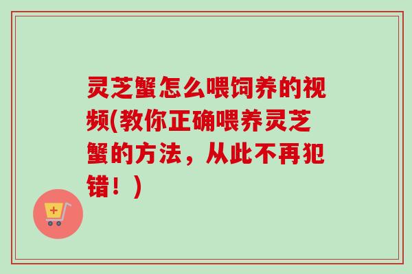 灵芝蟹怎么喂饲养的视频(教你正确喂养灵芝蟹的方法，从此不再犯错！)