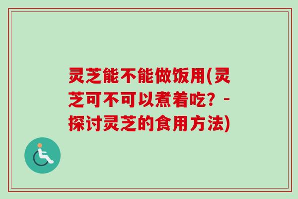 灵芝能不能做饭用(灵芝可不可以煮着吃？-探讨灵芝的食用方法)