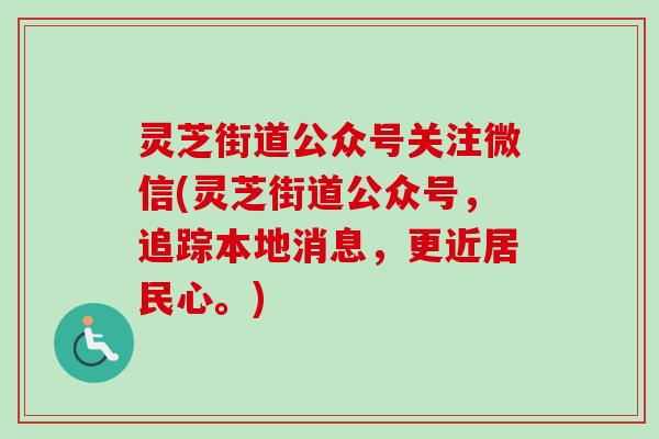 灵芝街道公众号关注微信(灵芝街道公众号，追踪本地消息，更近居民心。)