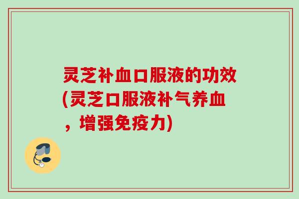 灵芝补血口服液的功效(灵芝口服液补气养血，增强免疫力)