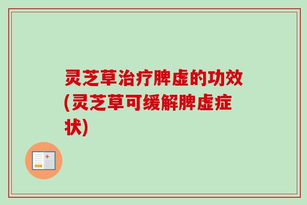 灵芝草治疗脾虚的功效(灵芝草可缓解脾虚症状)