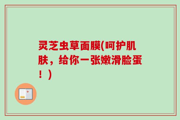 灵芝虫草面膜(呵护,给你一张嫩滑脸蛋!) 灵芝虫草面膜(呵护,给你一张嫩滑脸蛋!)