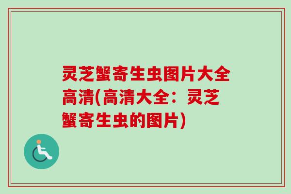 灵芝蟹寄生虫图片大全高清(高清大全:灵芝蟹寄生虫的图片) 灵芝蟹寄生虫图片大全高清(高清大全:灵芝蟹寄生虫的图片)