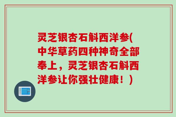 灵芝银杏石斛西洋参(中华草药四种神奇全部奉上，灵芝银杏石斛西洋参让你强壮健康！)