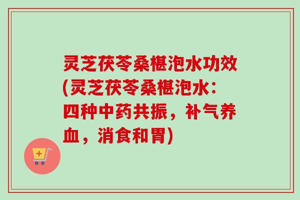 灵芝茯苓桑椹泡水功效(灵芝茯苓桑椹泡水：四种共振，，消食和胃)