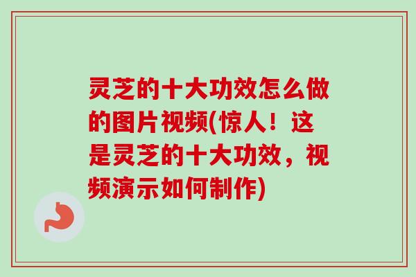 灵芝的十大功效怎么做的图片视频(惊人!这是灵芝的十大功效,视频演示如何制作) 灵芝的十大功效怎么做的图片视频(惊人!这是灵芝的十大功效,视频演示如何制作)