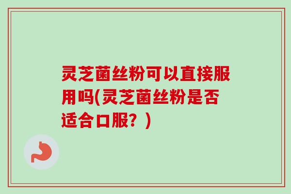 灵芝菌丝粉可以直接服用吗(灵芝菌丝粉是否适合口服？)