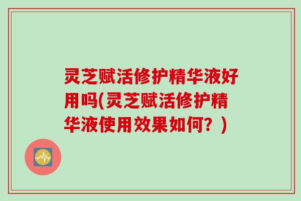 灵芝赋活修护精华液好用吗(灵芝赋活修护精华液使用效果如何？)