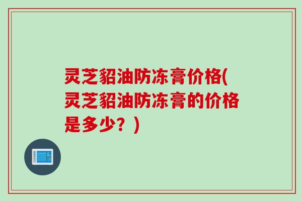 灵芝貂油防冻膏价格(灵芝貂油防冻膏的价格是多少？)
