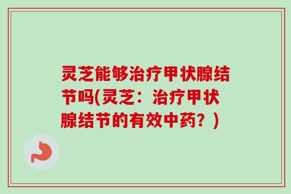 灵芝能够治疗甲状腺结节吗(灵芝：治疗甲状腺结节的有效中药？)