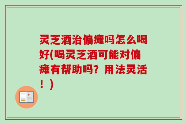 灵芝酒治偏瘫吗怎么喝好(喝灵芝酒可能对偏瘫有帮助吗？用法灵活！)