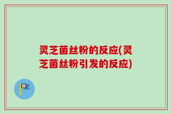 灵芝菌丝粉的反应(灵芝菌丝粉引发的反应)