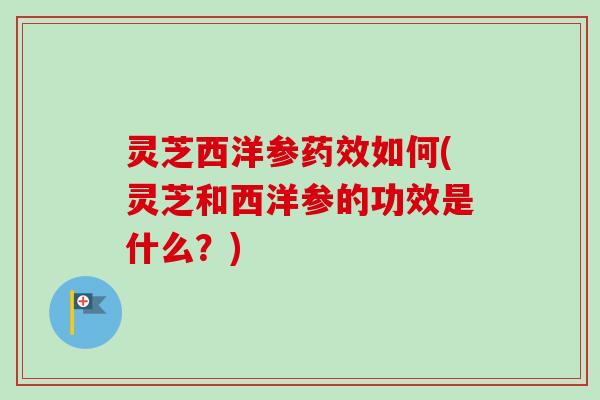 灵芝西洋参药效如何(灵芝和西洋参的功效是什么？)