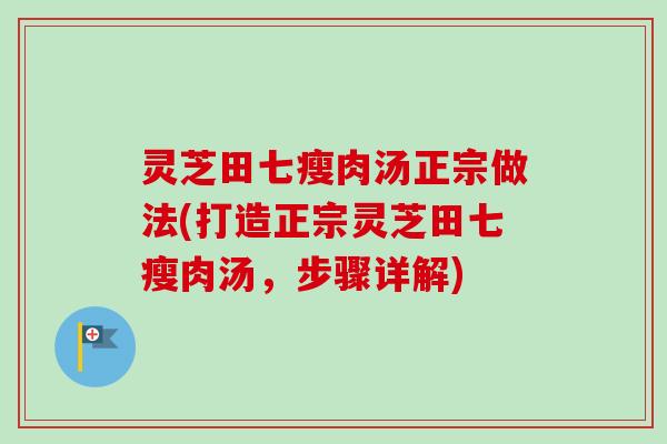 灵芝田七瘦肉汤正宗做法(打造正宗灵芝田七瘦肉汤，步骤详解)
