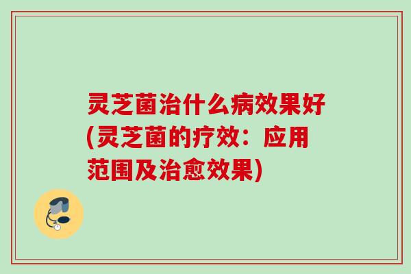灵芝菌治什么病效果好(灵芝菌的疗效：应用范围及治愈效果)
