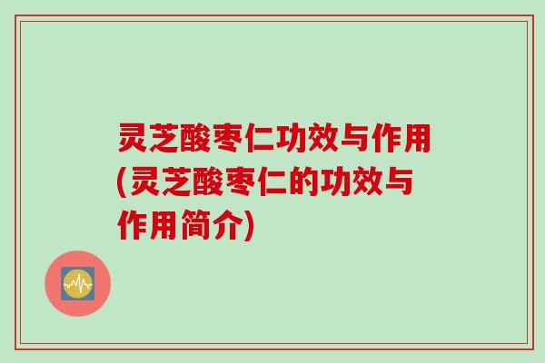 灵芝酸枣仁功效与作用(灵芝酸枣仁的功效与作用简介)
