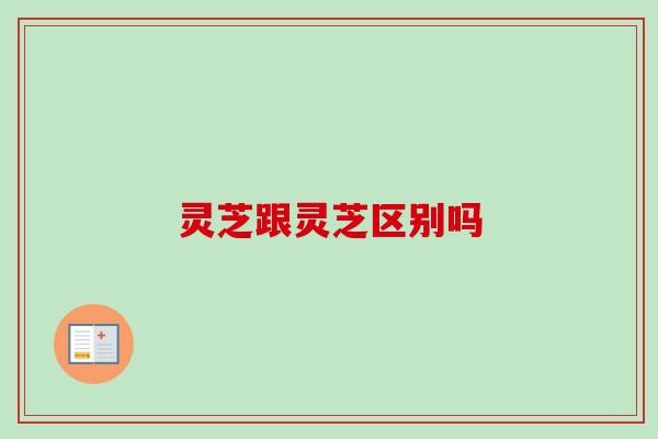 灵芝跟灵芝区别吗