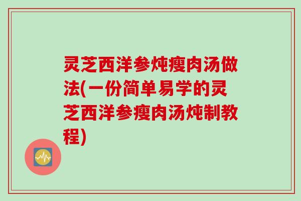 灵芝西洋参炖瘦肉汤做法(一份简单易学的灵芝西洋参瘦肉汤炖制教程)