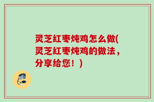 灵芝红枣炖鸡怎么做(灵芝红枣炖鸡的做法，分享给您！)