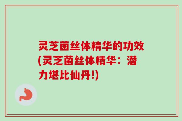 灵芝菌丝体精华的功效(灵芝菌丝体精华:潜力堪比仙丹!) 灵芝菌丝体精华的功效(灵芝菌丝体精华:潜力堪比仙丹!)