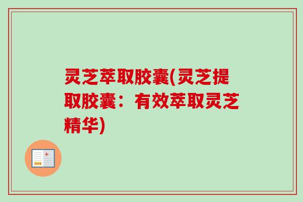 灵芝萃取胶囊(灵芝提取胶囊：有效萃取灵芝精华)