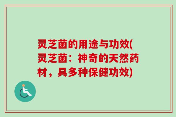灵芝菌的用途与功效(灵芝菌：神奇的天然药材，具多种保健功效)