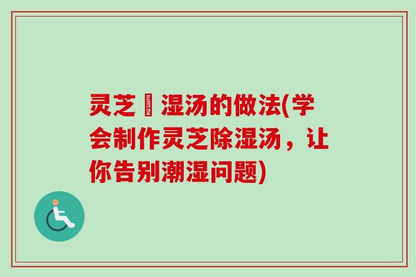 灵芝袪湿汤的做法(学会制作灵芝除湿汤，让你告别潮湿问题)