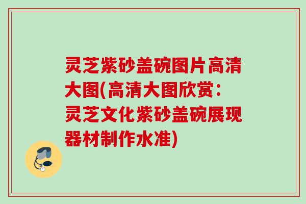 灵芝紫砂盖碗图片高清大图(高清大图欣赏：灵芝文化紫砂盖碗展现器材制作水准)