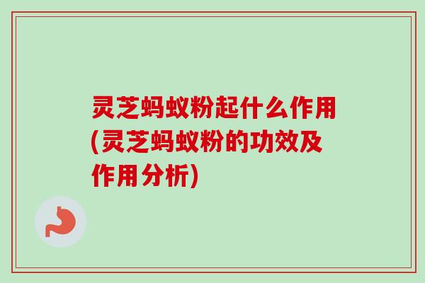 灵芝蚂蚁粉起什么作用(灵芝蚂蚁粉的功效及作用分析)