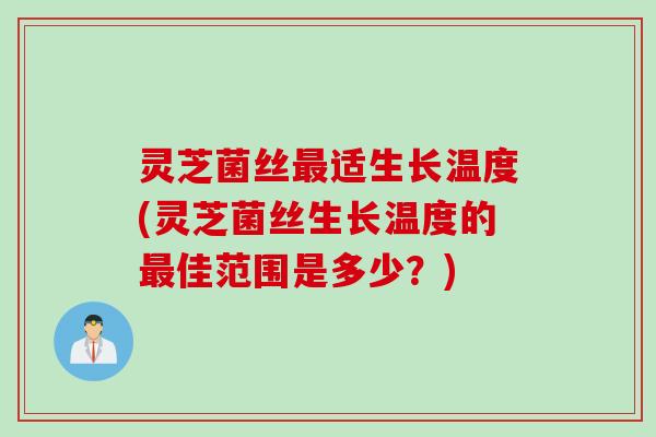 灵芝菌丝最适生长温度(灵芝菌丝生长温度的最佳范围是多少？)