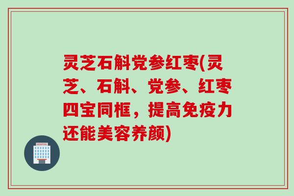 灵芝石斛党参红枣(灵芝、石斛、党参、红枣四宝同框,提高免疫力还能美容养颜) 灵芝石斛党参红枣(灵芝、石斛、党参、红枣四宝同框,提高免疫力还能美容养颜)