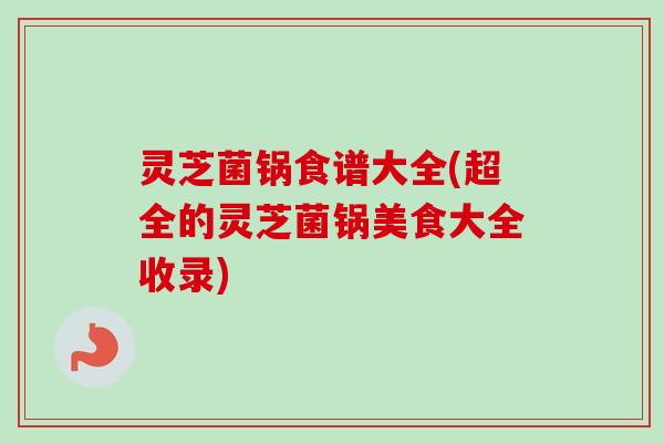 灵芝菌锅食谱大全(超全的灵芝菌锅美食大全收录)