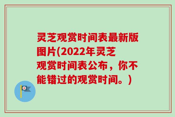 灵芝观赏时间表最新版图片(2022年灵芝观赏时间表公布，你不能错过的观赏时间。)