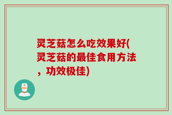 灵芝菇怎么吃效果好(灵芝菇的最佳食用方法，功效极佳)