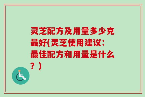 灵芝配方及用量多少克最好(灵芝使用建议：最佳配方和用量是什么？)