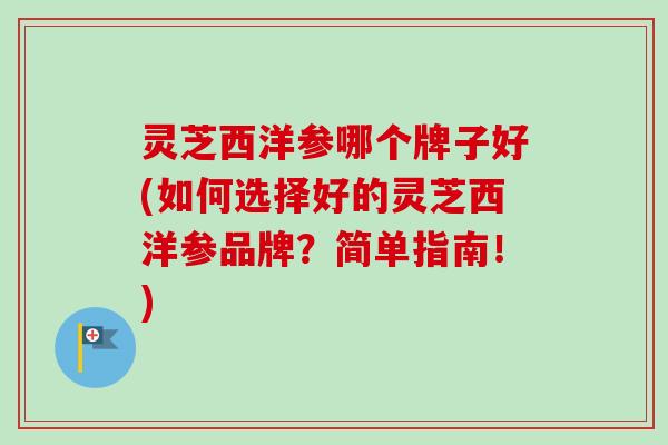 灵芝西洋参哪个牌子好(如何选择好的灵芝西洋参品牌？简单指南！)