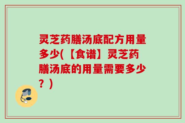 灵芝药膳汤底配方用量多少(【食谱】灵芝药膳汤底的用量需要多少？)
