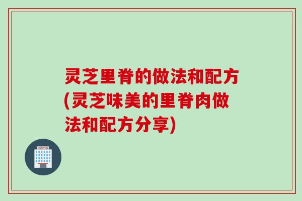 灵芝里脊的做法和配方(灵芝味美的里脊肉做法和配方分享)