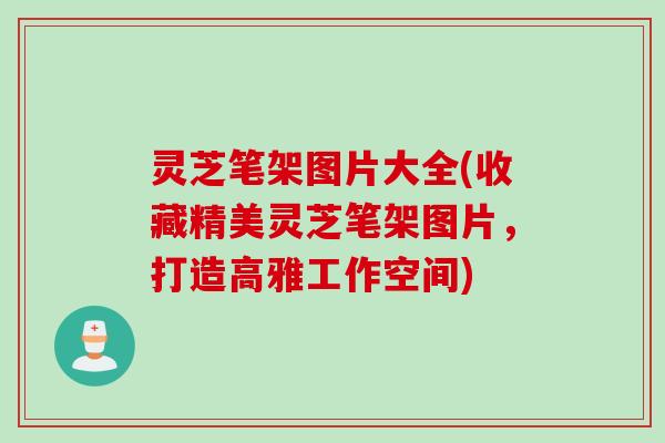 灵芝笔架图片大全(收藏精美灵芝笔架图片，打造高雅工作空间)