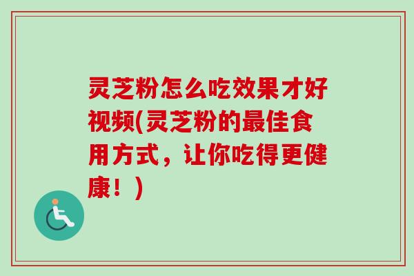 灵芝粉怎么吃效果才好视频(灵芝粉的最佳食用方式，让你吃得更健康！)