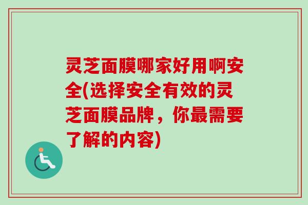 灵芝面膜哪家好用啊安全(选择安全有效的灵芝面膜品牌，你最需要了解的内容)