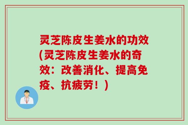 灵芝陈皮生姜水的功效(灵芝陈皮生姜水的奇效：改善消化、提高免疫、抗疲劳！)